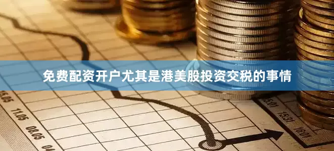 免费配资开户尤其是港美股投资交税的事情