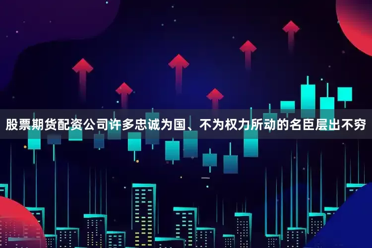 股票期货配资公司许多忠诚为国、不为权力所动的名臣层出不穷