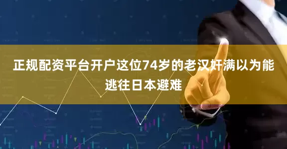 正规配资平台开户这位74岁的老汉奸满以为能逃往日本避难