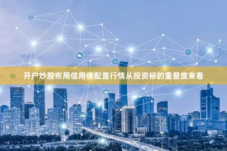 开户炒股布局信用债配置行情从投资标的重叠度来看