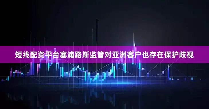 短线配资平台塞浦路斯监管对亚洲客户也存在保护歧视