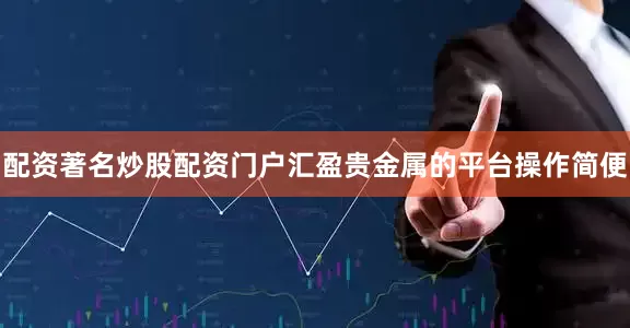 配资著名炒股配资门户汇盈贵金属的平台操作简便