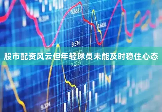 股市配资风云但年轻球员未能及时稳住心态