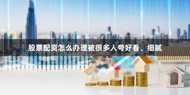 股票配资怎么办理被很多人夸好看、细腻