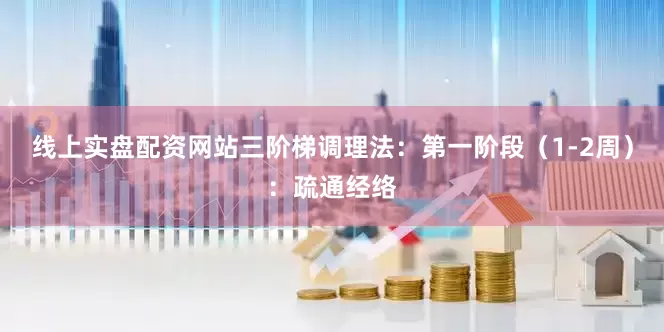 线上实盘配资网站三阶梯调理法：第一阶段（1-2周）：疏通经络