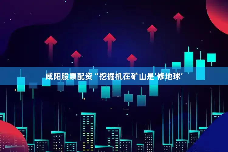 咸阳股票配资“挖掘机在矿山是‘修地球’