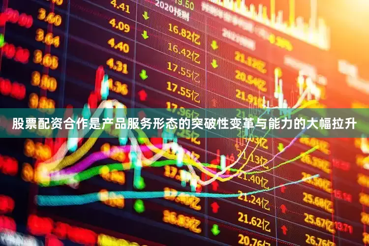 股票配资合作是产品服务形态的突破性变革与能力的大幅拉升