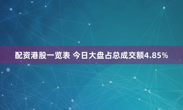 配资港股一览表 今日大盘占总成交额4.85%