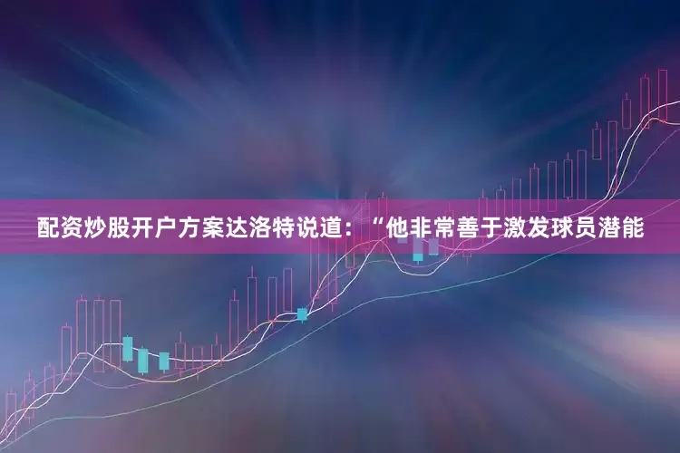 配资炒股开户方案达洛特说道：“他非常善于激发球员潜能