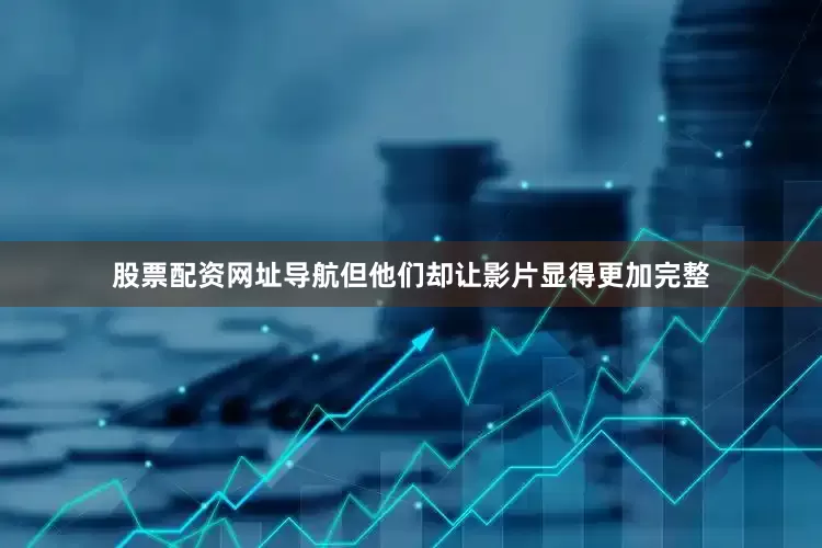 股票配资网址导航但他们却让影片显得更加完整