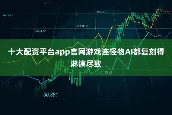 十大配资平台app官网游戏连怪物AI都复刻得淋漓尽致