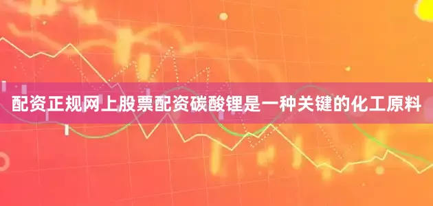 配资正规网上股票配资碳酸锂是一种关键的化工原料
