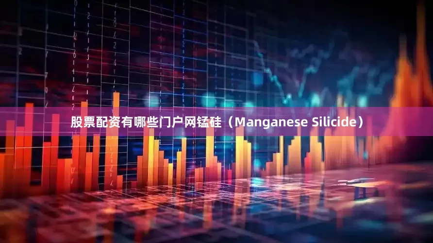 股票配资有哪些门户网锰硅（Manganese Silicide）
