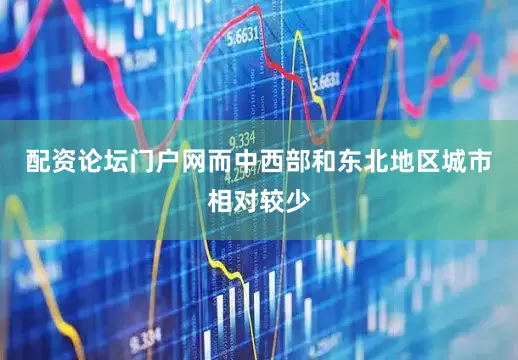 配资论坛门户网而中西部和东北地区城市相对较少