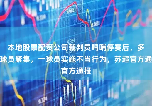 本地股票配资公司裁判员鸣哨停赛后，多名球员聚集，一球员实施不当行为，苏超官方通报