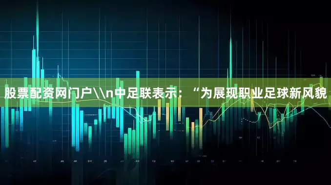 股票配资网门户\n中足联表示：“为展现职业足球新风貌