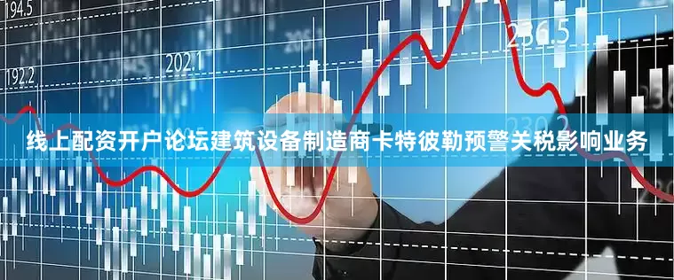 线上配资开户论坛　　建筑设备制造商卡特彼勒预警关税影响业务