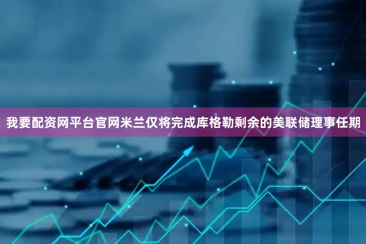 我要配资网平台官网米兰仅将完成库格勒剩余的美联储理事任期