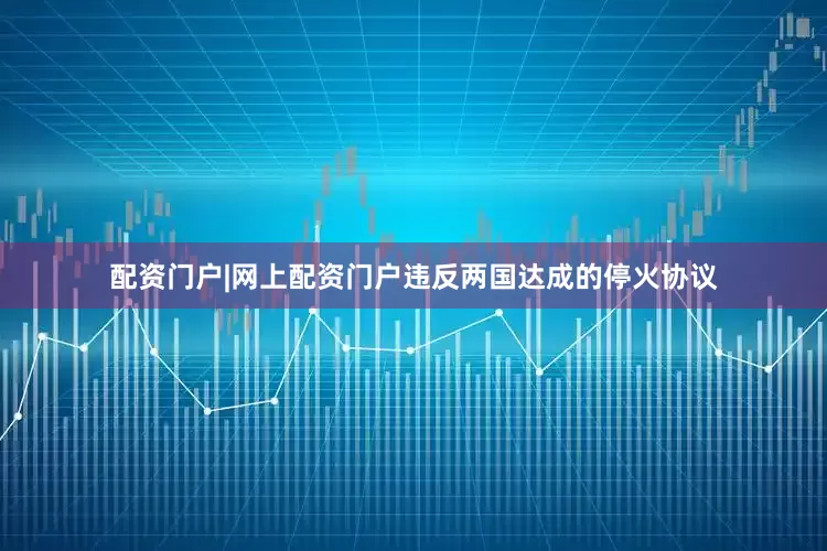 配资门户|网上配资门户违反两国达成的停火协议