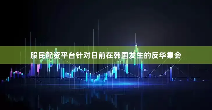 股民配资平台针对日前在韩国发生的反华集会