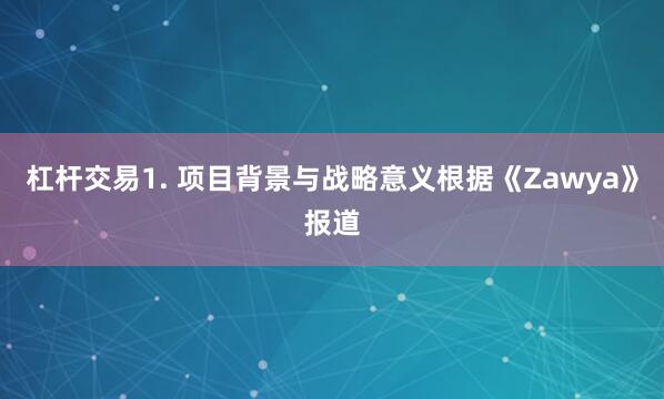 杠杆交易1. 项目背景与战略意义根据《Zawya》报道