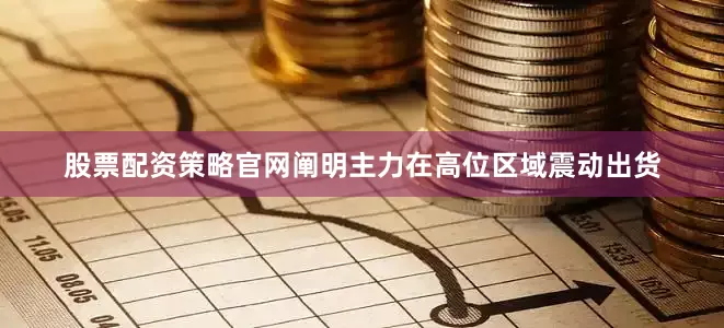 股票配资策略官网阐明主力在高位区域震动出货