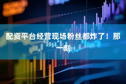 配资平台经营现场粉丝都炸了！那一刻