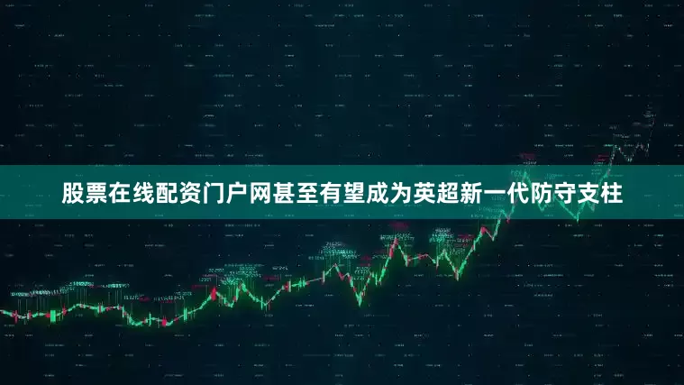 股票在线配资门户网甚至有望成为英超新一代防守支柱