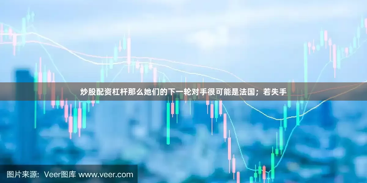炒股配资杠杆那么她们的下一轮对手很可能是法国；若失手