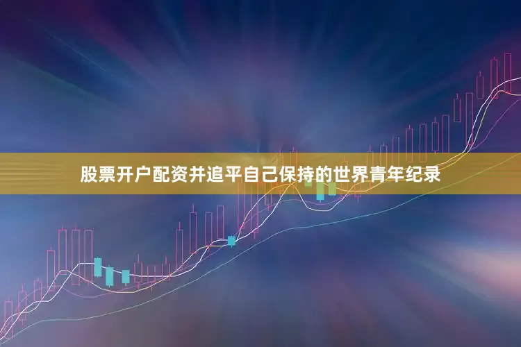 股票开户配资并追平自己保持的世界青年纪录