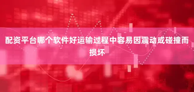 配资平台哪个软件好运输过程中容易因震动或碰撞而损坏