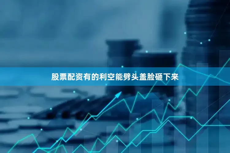 股票配资有的利空能劈头盖脸砸下来