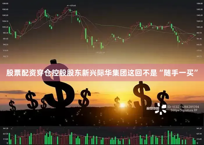 股票配资穿仓控股股东新兴际华集团这回不是“随手一买”