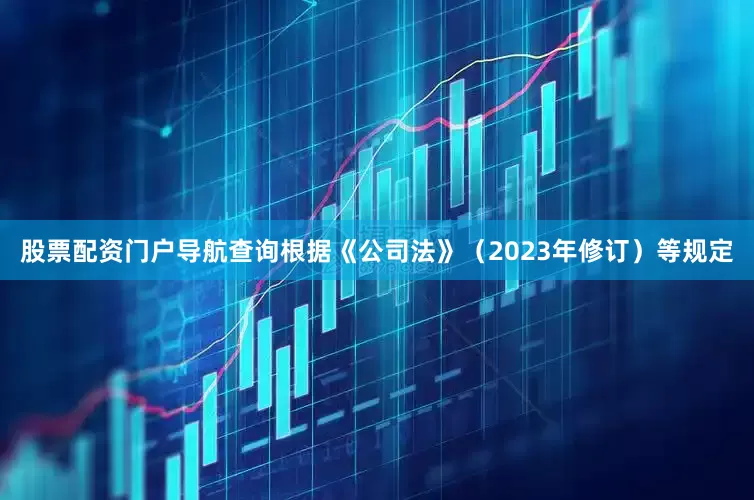 股票配资门户导航查询根据《公司法》（2023年修订）等规定