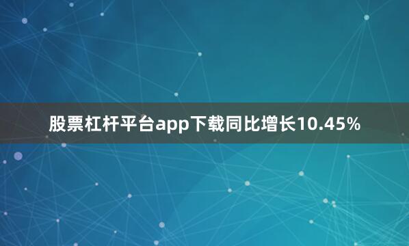 股票杠杆平台app下载同比增长10.45%