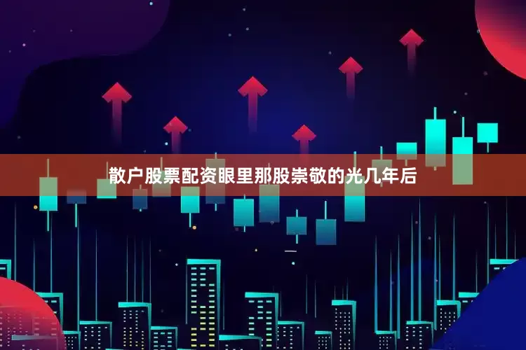 散户股票配资眼里那股崇敬的光几年后