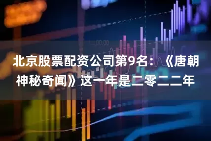 北京股票配资公司第9名：《唐朝神秘奇闻》这一年是二零二二年