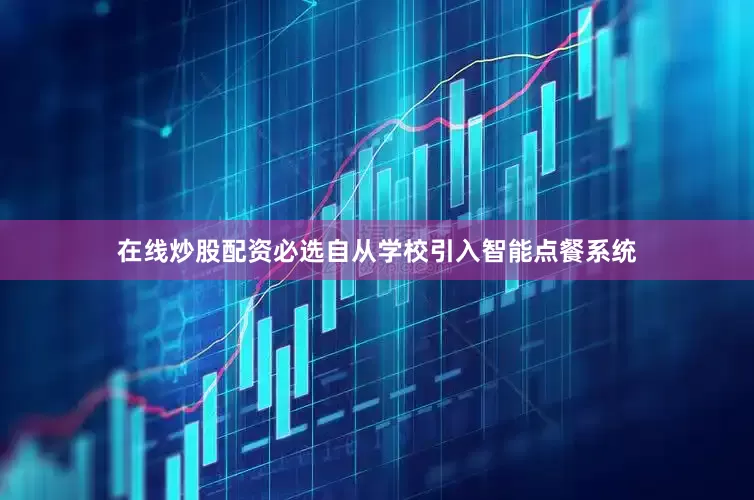在线炒股配资必选自从学校引入智能点餐系统