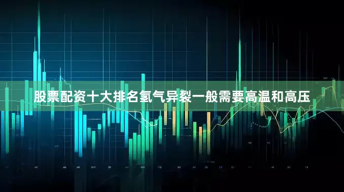 股票配资十大排名氢气异裂一般需要高温和高压