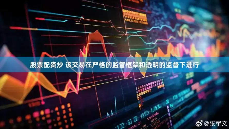 股票配资炒 该交易在严格的监管框架和透明的监督下进行
