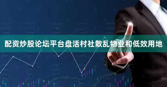 配资炒股论坛平台盘活村社散乱物业和低效用地