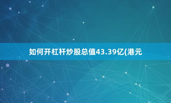 如何开杠杆炒股总值43.39亿(港元