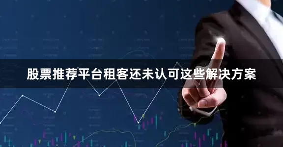 股票推荐平台租客还未认可这些解决方案