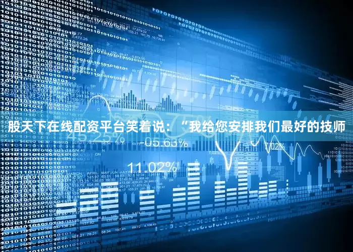 股天下在线配资平台笑着说：“我给您安排我们最好的技师