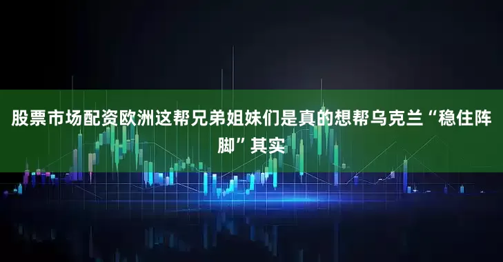 股票市场配资欧洲这帮兄弟姐妹们是真的想帮乌克兰“稳住阵脚”其实