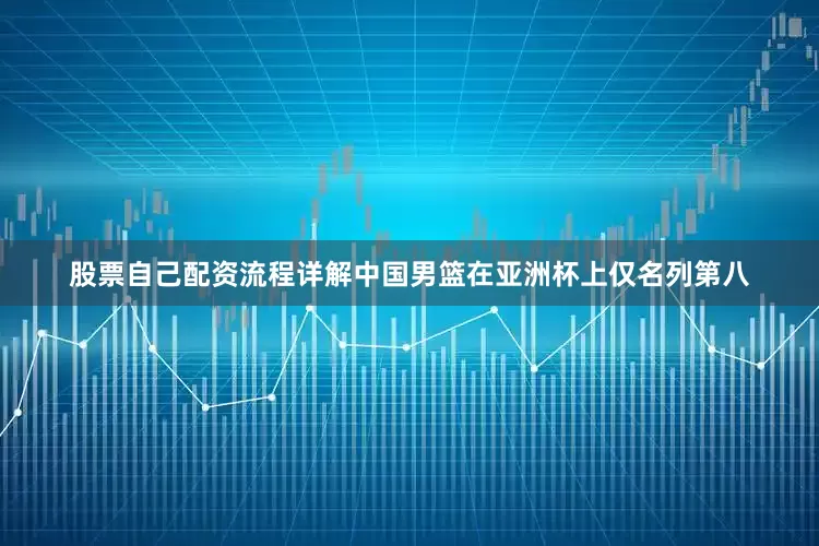 股票自己配资流程详解中国男篮在亚洲杯上仅名列第八
