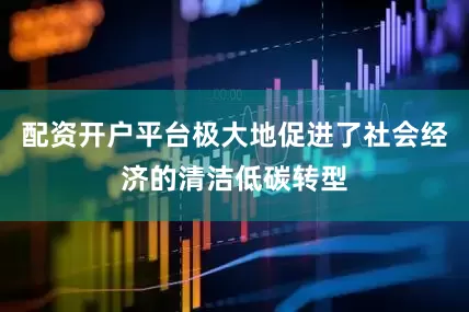 配资开户平台极大地促进了社会经济的清洁低碳转型