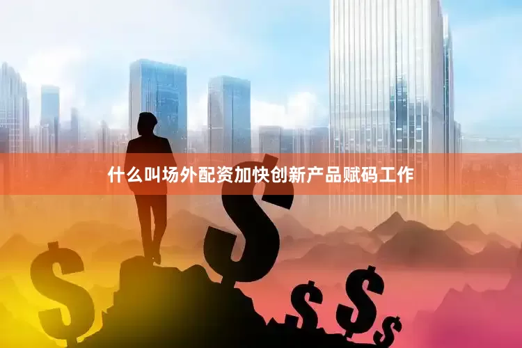 什么叫场外配资加快创新产品赋码工作