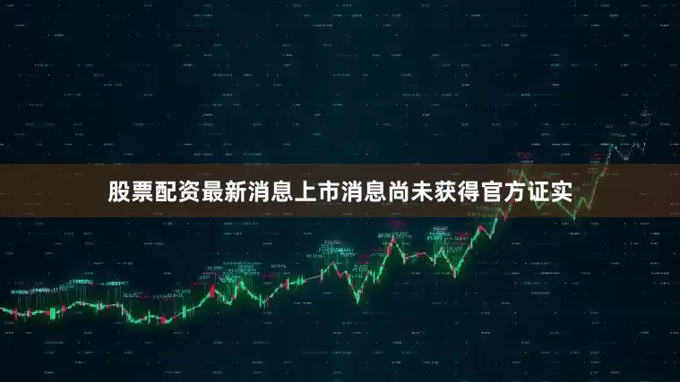 股票配资最新消息上市消息尚未获得官方证实