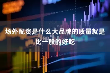 场外配资是什么大品牌的质量就是比一般的好吃